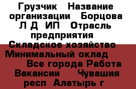 Грузчик › Название организации ­ Борцова Л.Д, ИП › Отрасль предприятия ­ Складское хозяйство › Минимальный оклад ­ 14 000 - Все города Работа » Вакансии   . Чувашия респ.,Алатырь г.